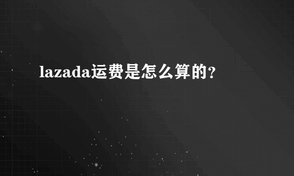 lazada运费是怎么算的？