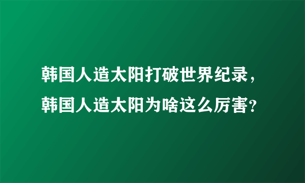 韩国人造太阳打破世界纪录，韩国人造太阳为啥这么厉害？