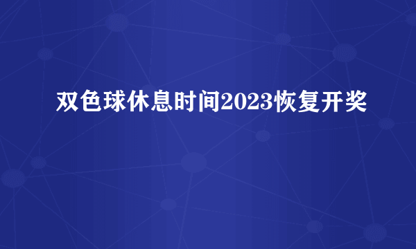 双色球休息时间2023恢复开奖