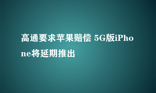 高通要求苹果赔偿 5G版iPhone将延期推出