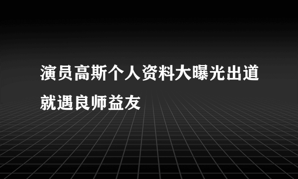 演员高斯个人资料大曝光出道就遇良师益友