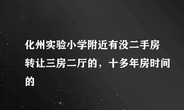 化州实验小学附近有没二手房转让三房二厅的，十多年房时间的