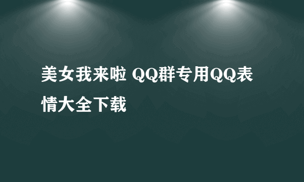 美女我来啦 QQ群专用QQ表情大全下载