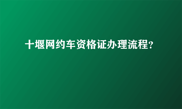 十堰网约车资格证办理流程？