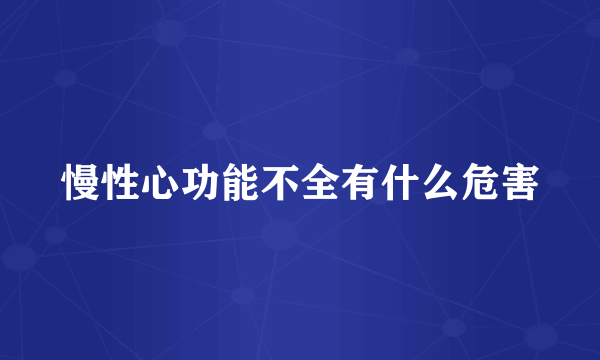 慢性心功能不全有什么危害