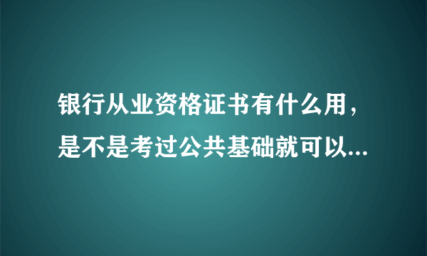 银行从业资格证书有什么用，是不是考过公共基础就可以申请了？