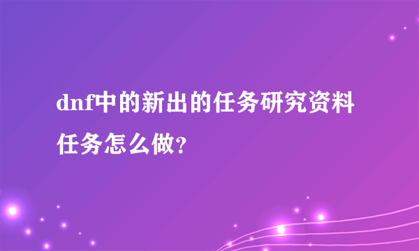 dnf中的新出的任务研究资料任务怎么做？