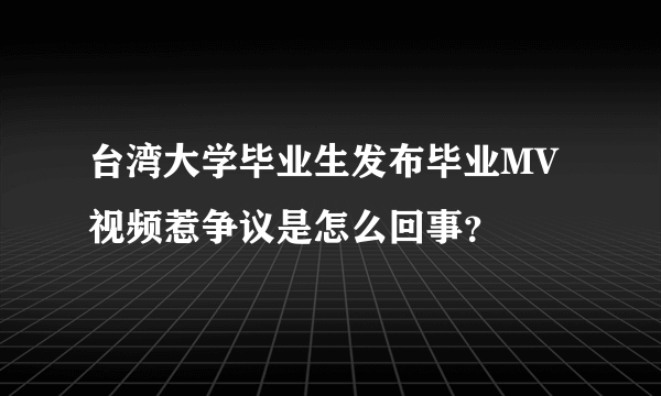 台湾大学毕业生发布毕业MV视频惹争议是怎么回事？