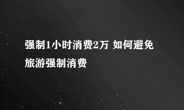 强制1小时消费2万 如何避免旅游强制消费