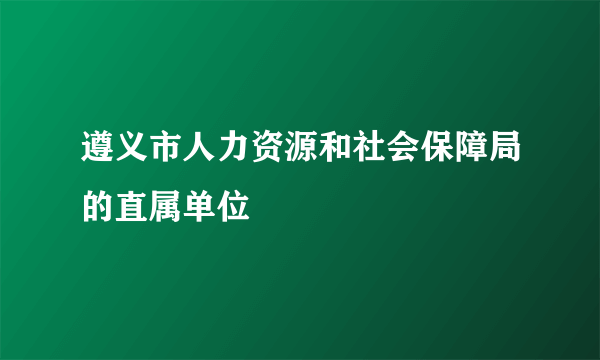 遵义市人力资源和社会保障局的直属单位