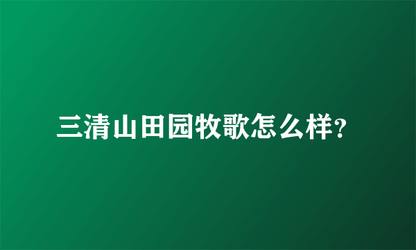 三清山田园牧歌怎么样？