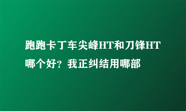 跑跑卡丁车尖峰HT和刀锋HT哪个好？我正纠结用哪部