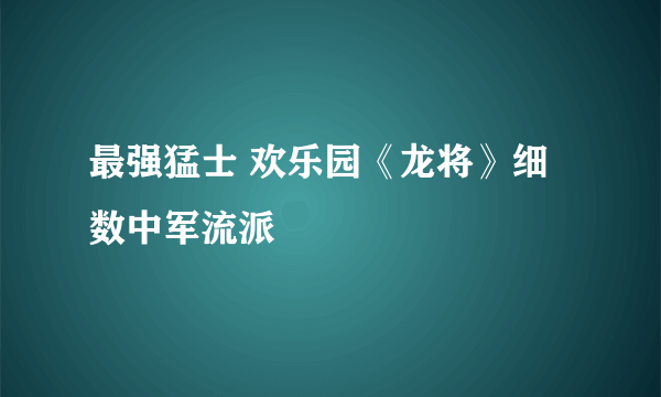 最强猛士 欢乐园《龙将》细数中军流派