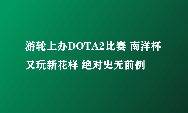 游轮上办DOTA2比赛 南洋杯又玩新花样 绝对史无前例