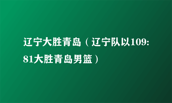 辽宁大胜青岛（辽宁队以109:81大胜青岛男篮）