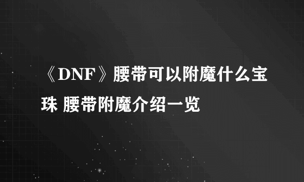 《DNF》腰带可以附魔什么宝珠 腰带附魔介绍一览