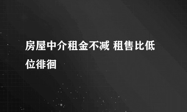 房屋中介租金不减 租售比低位徘徊