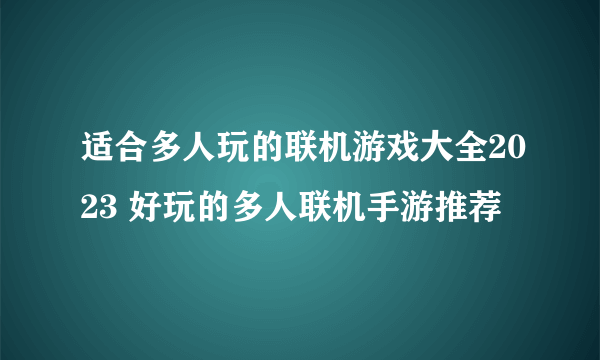 适合多人玩的联机游戏大全2023 好玩的多人联机手游推荐