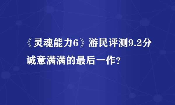 《灵魂能力6》游民评测9.2分 诚意满满的最后一作？