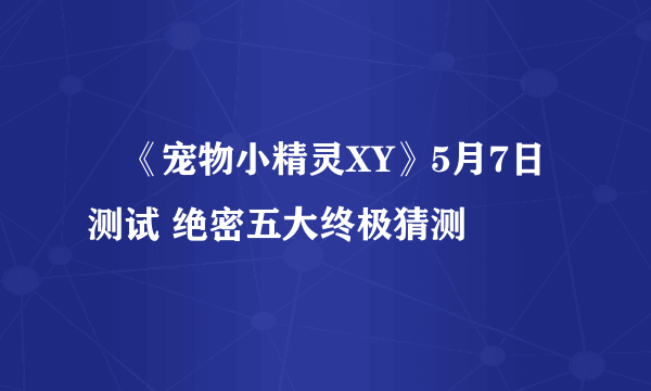 ​《宠物小精灵XY》5月7日测试 绝密五大终极猜测