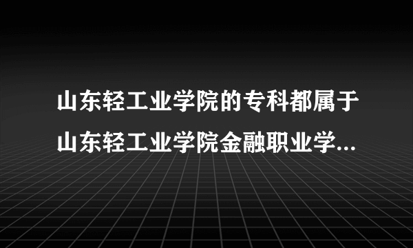 山东轻工业学院的专科都属于山东轻工业学院金融职业学院的吗？