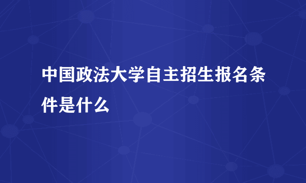 中国政法大学自主招生报名条件是什么