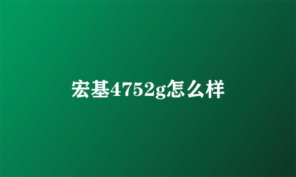 宏基4752g怎么样