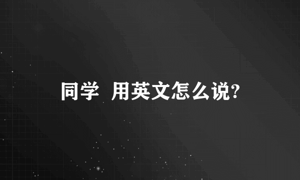 同学  用英文怎么说?