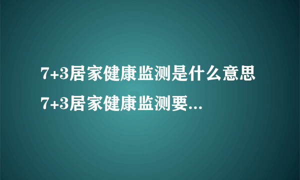 7+3居家健康监测是什么意思 7+3居家健康监测要注意什么