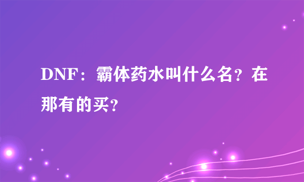 DNF：霸体药水叫什么名？在那有的买？