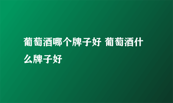 葡萄酒哪个牌子好 葡萄酒什么牌子好