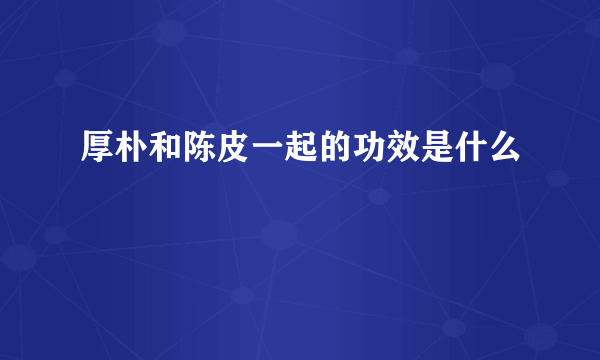 厚朴和陈皮一起的功效是什么