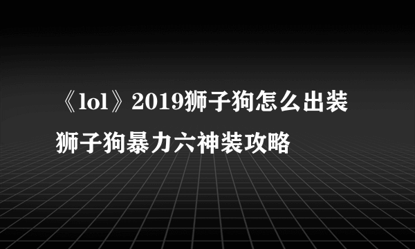 《lol》2019狮子狗怎么出装 狮子狗暴力六神装攻略