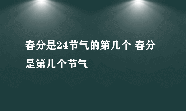 春分是24节气的第几个 春分是第几个节气