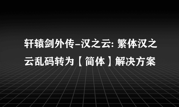 轩辕剑外传-汉之云: 繁体汉之云乱码转为【简体】解决方案