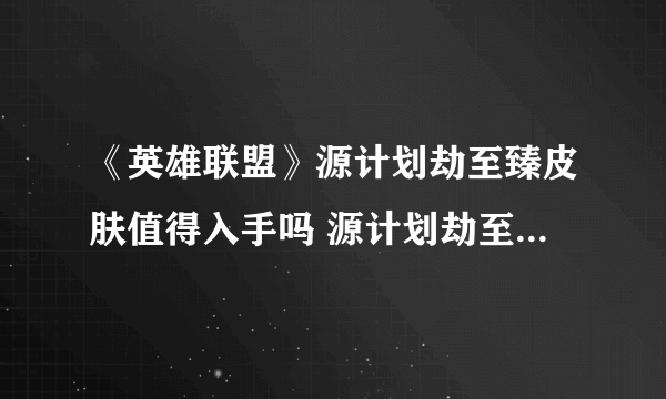 《英雄联盟》源计划劫至臻皮肤值得入手吗 源计划劫至臻皮肤价值点评