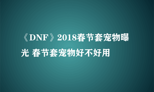 《DNF》2018春节套宠物曝光 春节套宠物好不好用