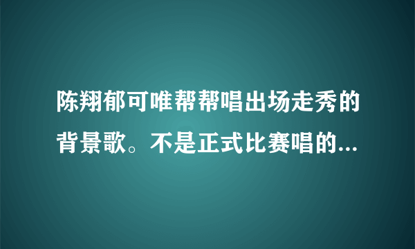 陈翔郁可唯帮帮唱出场走秀的背景歌。不是正式比赛唱的《归去来》。