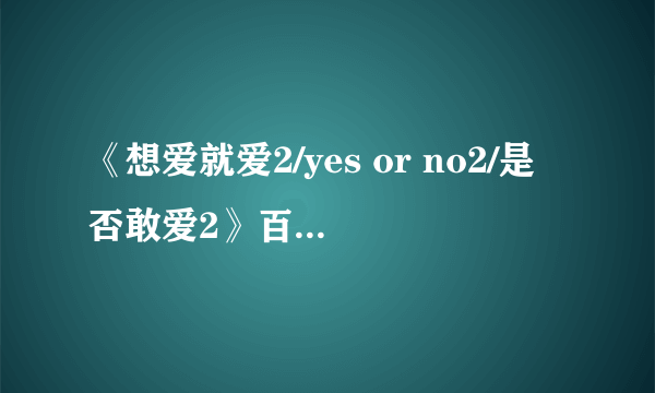 《想爱就爱2/yes or no2/是否敢爱2》百度影音电影