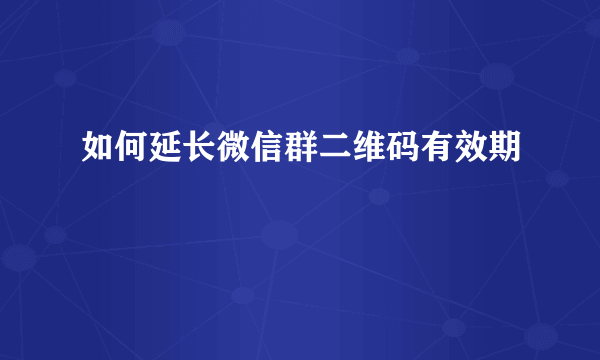 如何延长微信群二维码有效期