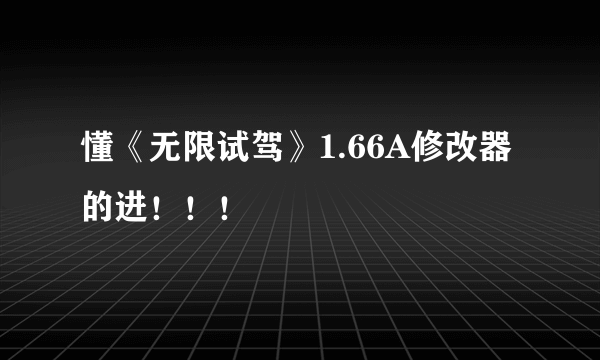 懂《无限试驾》1.66A修改器的进！！！