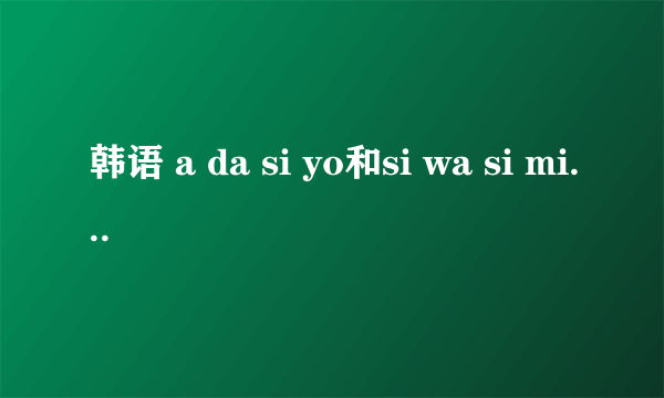 韩语 a da si yo和si wa si mi da 什么意思