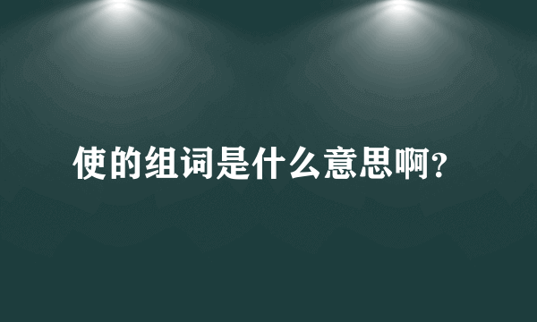 使的组词是什么意思啊？