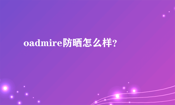 oadmire防晒怎么样？