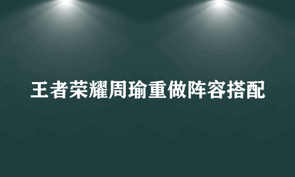 王者荣耀周瑜重做阵容搭配