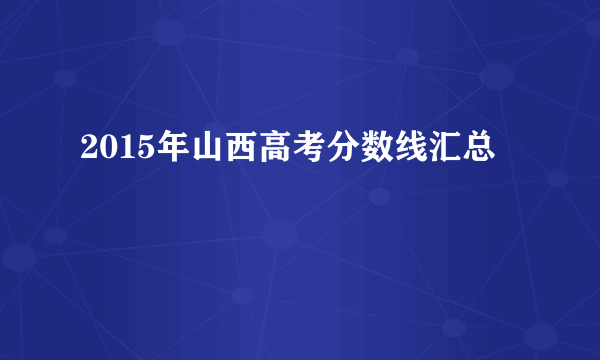 2015年山西高考分数线汇总