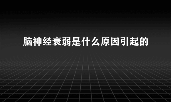 脑神经衰弱是什么原因引起的