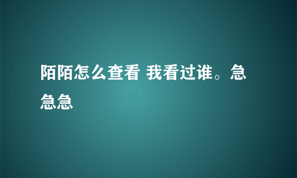 陌陌怎么查看 我看过谁。急急急