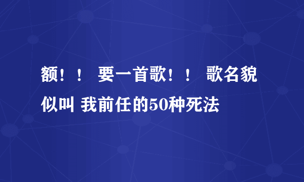 额！！ 要一首歌！！ 歌名貌似叫 我前任的50种死法