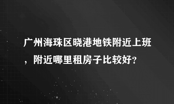 广州海珠区晓港地铁附近上班，附近哪里租房子比较好？